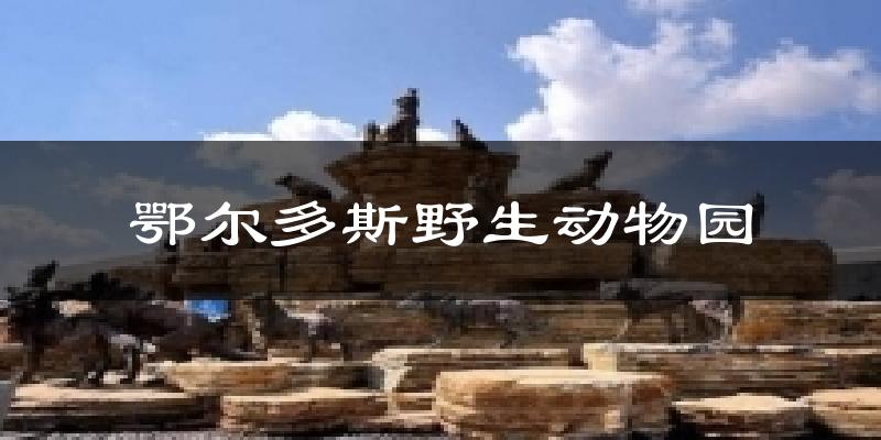 鄂尔多斯鄂尔多斯野生动物园天气预报未来一周