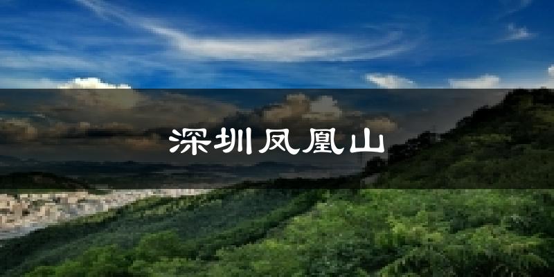 深圳深圳凤凰山天气预报未来一周